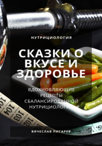 Вячеслав Пигарев - Сказки о вкусе и здоровье: Вдохновляющие рецепты сбалансированной нутрициологии