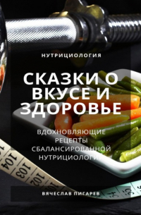 Вячеслав Пигарев - Сказки о вкусе и здоровье: Вдохновляющие рецепты сбалансированной нутрициологии