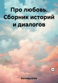 Анна Балаева - Про любовь. Сборник историй и диалогов