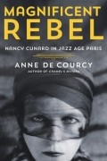 Энн де Курси - Magnificent Rebel: Nancy Cunard in Jazz Age Paris