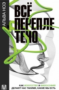 Альва Ноэ - Всё переплетено. Как искусство и философия делают нас такими, какие мы есть