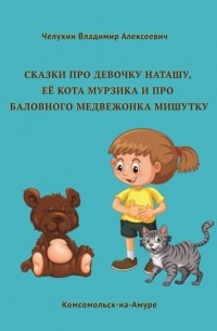 Владимир Челухин - Сказки про девочку Наташу, её кота Мурзика и про баловного медвежонка Мишутку