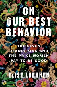 Elise Loehnen - On Our Best Behavior: The Seven Deadly Sins and the Price Women Pay to Be Good — Elise Loehnen