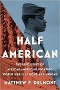 Matthew F. Delmont - Half American: The Epic Story of African Americans Fighting World War II at Home and Abroad