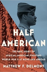 Matthew F. Delmont - Half American: The Epic Story of African Americans Fighting World War II at Home and Abroad