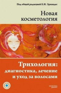 Елена Эрнандес - НОВАЯ КОСМЕТОЛОГИЯ. Трихология: диагностика, лечение и уход за волосами