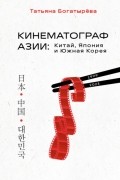 Татьяна Богатырева - Кинематограф Азии: Китай, Япония и Южная Корея