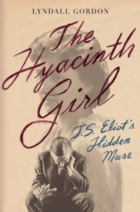 Линдалл Гордон - The Hyacinth Girl: T.S. Eliot's Hidden Muse