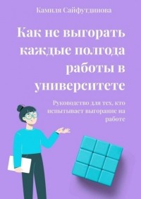 Камиля Рамилевна Сайфутдинова - Как не выгорать каждые полгода работы в университете. Руководство для тех, кто испытывает выгорание на работе