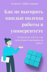 Камиля Рамилевна Сайфутдинова - Как не выгорать каждые полгода работы в университете. Руководство для тех, кто испытывает выгорание на работе
