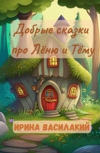 Ирина Василакий - Добрые сказки про Лёню и Тёму