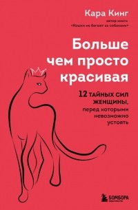 Кара Кинг - Больше, чем просто красивая. 12 тайных сил женщины, перед которыми невозможно устоять