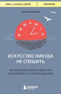 Лора Вандеркам - Искусство никуда не спешить. Как организовать работу и жизнь так, чтобы избавиться от террора дедлайнов