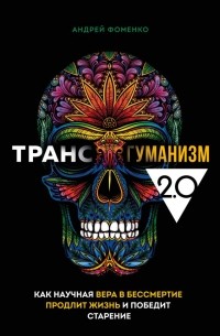 Андрей Фоменко - Трансгуманизм 2. 0. Как научная вера в бессмертие продлит жизнь и победит старение