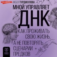 Турдикулова Икбол Эшбаевна - Мной управляет ДНК. Как проживать свою жизнь, а не повторять сценарии предков