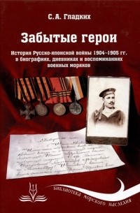 Гладких С.А. - Забытые герои. История Русско-японской войны 1904-1905 гг. в биографиях, дневниках и воспоминаниях военных моряков