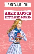 Александр Грин - Алые паруса. Бегущая по волнам (сборник)