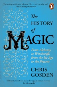 Крис Госден - The History of Magic. From Alchemy to Witchcraft, from the Ice Age to the Present