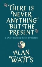 Watts Alan - There Is Never Anything But The Present &amp; Other Inspiring Words of Wisdom