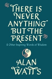 There Is Never Anything But The Present & Other Inspiring Words of Wisdom