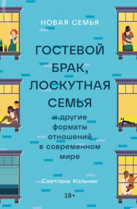 Светлана Кольчик - Новая семья. Гостевой брак, лоскутная семья и другие форматы отношений в современном мире