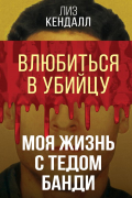 Кендалл Лиз - Влюбиться в убийцу. Моя жизнь с Тедом Банди