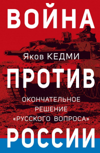 Яков Кедми - Война против России. Окончательное решение «русского вопроса»