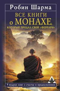 Робин Шарма - Все книги о монахе, который продал свой «феррари». 9 мудрых книг о счастье и предназначении