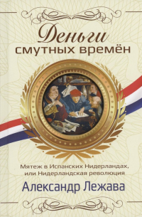 Лежава Александр Валерьевич - Деньги смутных времён. Мятеж в Испанских Нидерландах, или Нидерландская революция