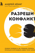 Кёниг Андрей - Разреши конфликт. Почему полезно и не страшно спорить, ругаться и отстаивать свою точку зрения