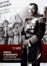  - Умереть и воскреснуть. О прославлении императора Николая II. Три очерка о последнем русском царе