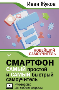 Жуков Иван - Смартфон. САМЫЙ простой и САМЫЙ быстрый самоучитель. Руководство для любого возраста