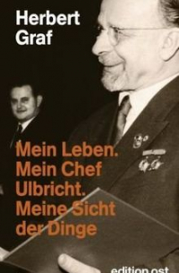 Herbert Graf - Mein Leben. Mein Chef Ulbricht. Meine Sicht der Dinge: Erinnerungen