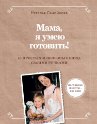 Наталия Самойлова - Мама, я умею готовить! 40 полезных рецептов для детей