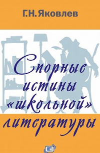 Григорий Яковлев - Спорные истины «школьной» литературы