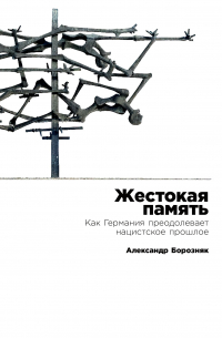 Александр Борозняк - Жестокая память. Как Германия преодолевает нацистcкое прошлое