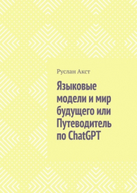 Руслан Акст - Языковые модели и мир будущего, или Путеводитель по ChatGPT