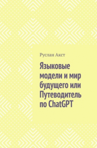 Руслан Акст - Языковые модели и мир будущего, или Путеводитель по ChatGPT