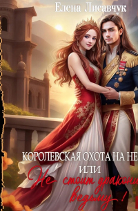 Елена Лисавчук - Королевская охота на невест, или Не стоит драконить ведьму!