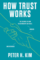 Peter H. Kim - How Trust Works: The Science of How Relationships Are Built, Broken, and Repaired