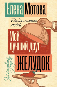 Елена Мотова - Мой лучший друг - желудок: еда для умных людей