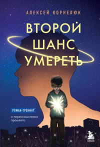 Алексей Корнелюк - Второй шанс умереть. Роман-тренинг о переосмыслении прошлого