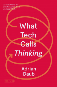 Adrian Daub - What Tech Calls Thinking: An Inquiry into the Intellectual Bedrock of Silicon Valley (FSG Originals x Logic)