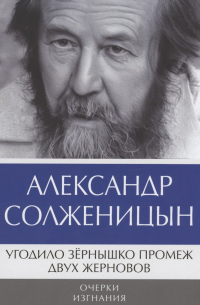 Александр Солженицын - Угодило зернышко промеж двух жерновов: Очерки изгнания