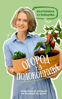 Кузнецова Екатерина - Огород на подоконнике. Идеальный урожай не выходя из дома