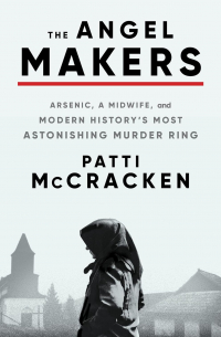 Patti McCracken - The Angel Makers: Arsenic, a Midwife, and Modern History's Most Astonishing Murder Ring