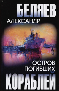 Александр Беляев - Остров Погибших Кораблей (сборник)