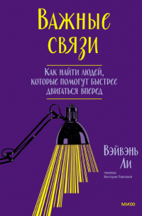 Ли ВэйВэнь - Важные связи. Как найти людей, которые помогут быстрее двигаться вперед
