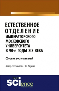 Екатерина Юрьевна Жарова - Естественное отделение Императорского Московского уни-верситета в 90-е годы XIX века. Сборник воспоминаний. (Бакалавриат). Сборник материалов.