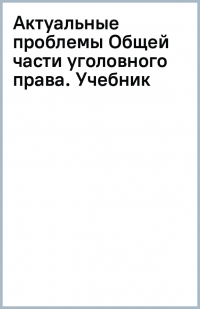  - Актуальные проблемы Общей части уголовного права. Учебник